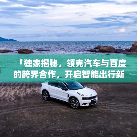「独家揭秘，领克汽车与百度的跨界合作，开启智能出行新探索之旅」