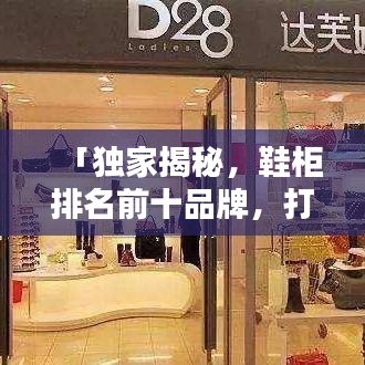「独家揭秘，鞋柜排名前十品牌，打造你的舒适时尚之选！」