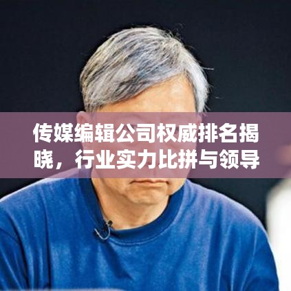 传媒编辑公司权威排名揭晓，行业实力比拼与领导者榜单！
