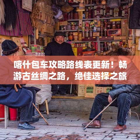 喀什包车攻略路线表更新！畅游古丝绸之路，绝佳选择之旅