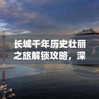 长城千年历史壮丽之旅解锁攻略，深度游玩拼图式旅游体验