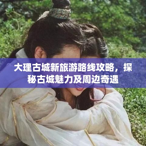 大理古城新旅游路线攻略，探秘古城魅力及周边奇遇