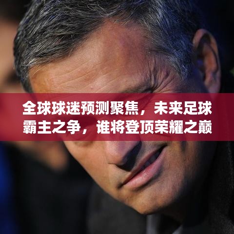全球球迷预测聚焦，未来足球霸主之争，谁将登顶荣耀之巅？