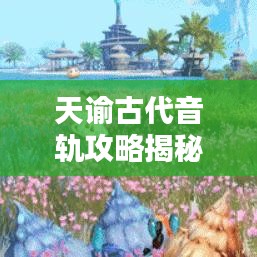 天谕古代音轨攻略揭秘，探索千年音乐之谜