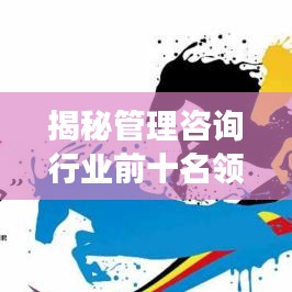 揭秘管理咨询行业前十名领军者，洞悉行业巨头成功的奥秘