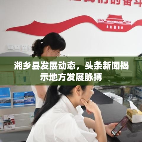 湘乡县发展动态，头条新闻揭示地方发展脉搏
