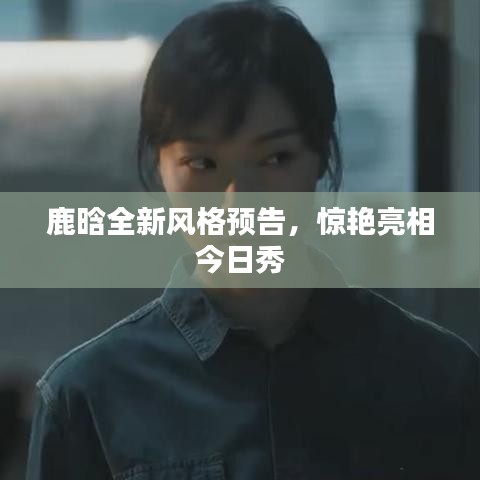 鹿晗全新风格预告，惊艳亮相今日秀