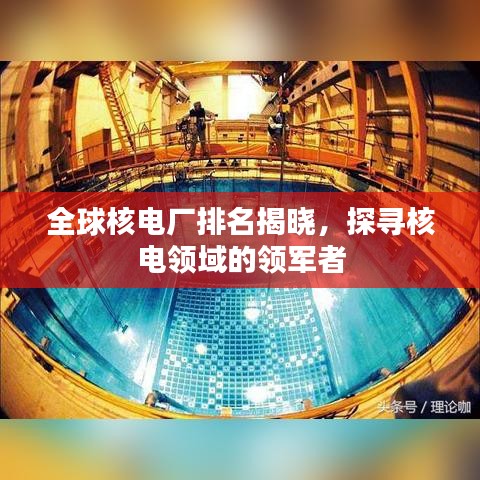 全球核电厂排名揭晓，探寻核电领域的领军者