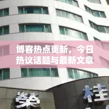 博客热点更新，今日热议话题与最新文章评论全览