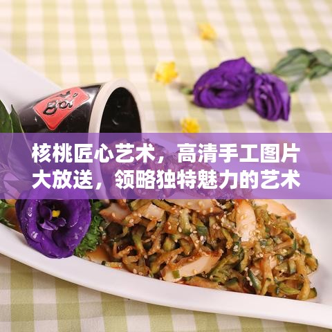 核桃匠心艺术，高清手工图片大放送，领略独特魅力的艺术风采