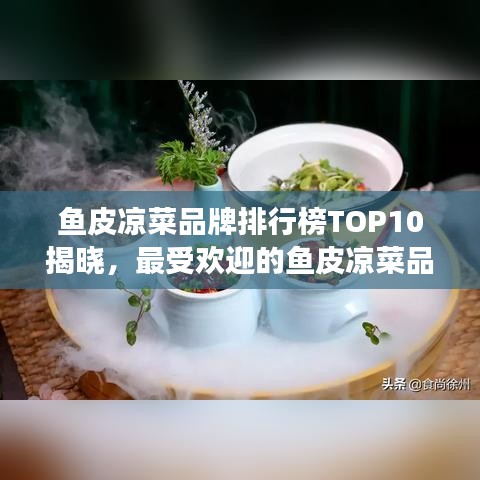 鱼皮凉菜品牌排行榜TOP10揭晓，最受欢迎的鱼皮凉菜品牌解读