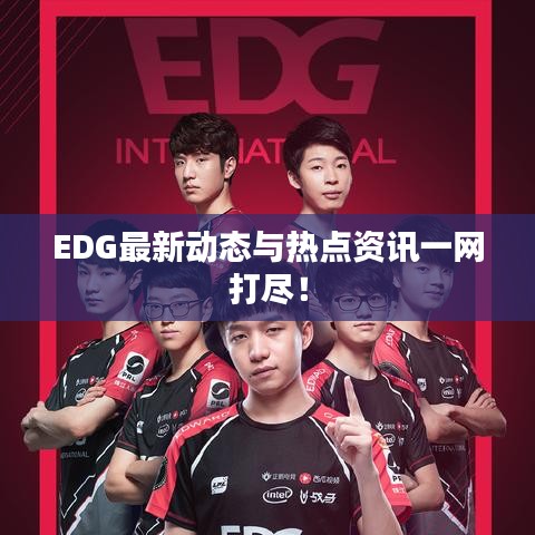 EDG最新动态与热点资讯一网打尽！