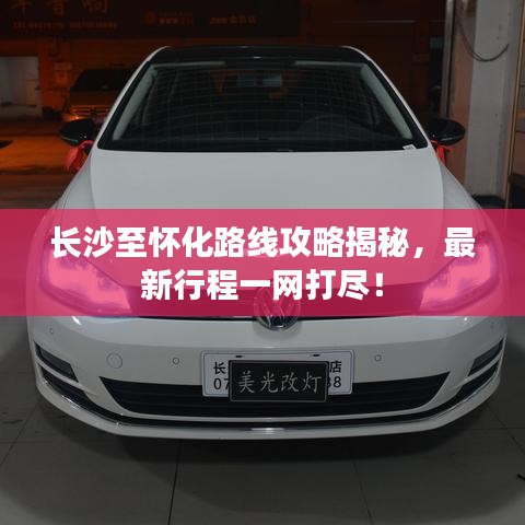 长沙至怀化路线攻略揭秘，最新行程一网打尽！