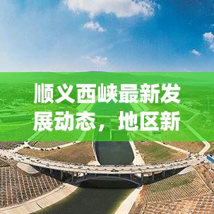 顺义西峡最新发展动态，地区新闻头条探索之旅