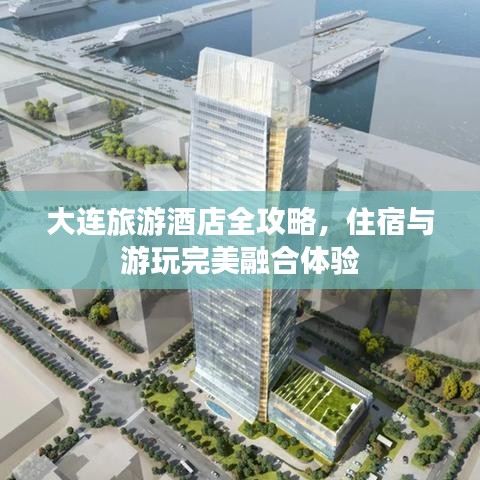 大连旅游酒店全攻略，住宿与游玩完美融合体验