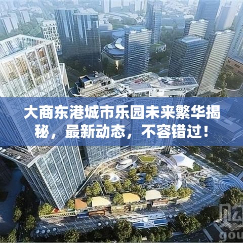 大商东港城市乐园未来繁华揭秘，最新动态，不容错过！