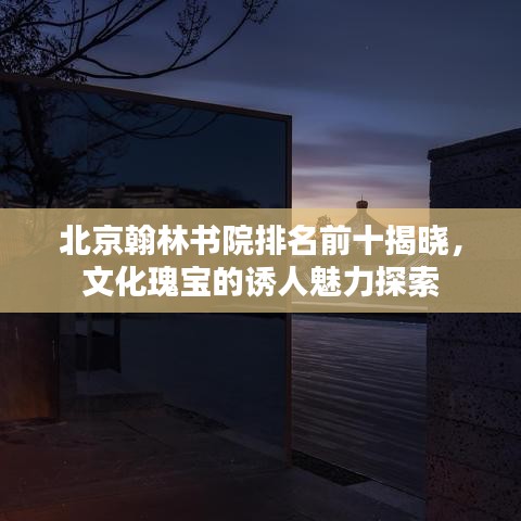 北京翰林书院排名前十揭晓，文化瑰宝的诱人魅力探索