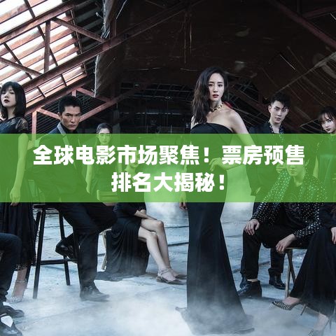 全球电影市场聚焦！票房预售排名大揭秘！