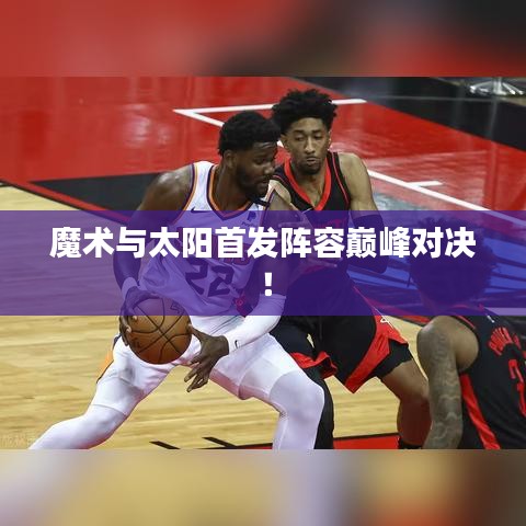 魔术与太阳首发阵容巅峰对决！