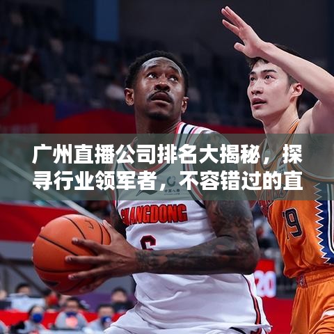 广州直播公司排名大揭秘，探寻行业领军者，不容错过的直播公司榜单！