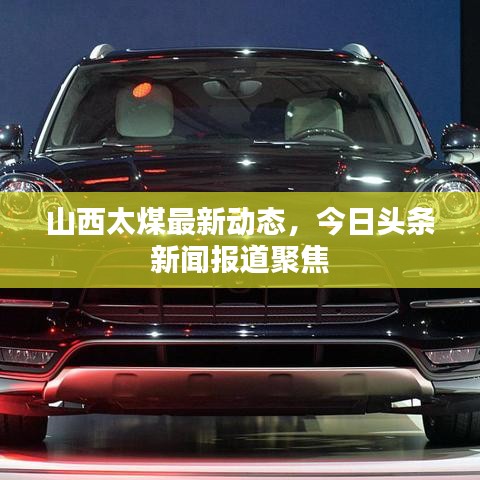 山西太煤最新动态，今日头条新闻报道聚焦