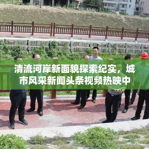 清流河岸新面貌探索纪实，城市风采新闻头条视频热映中