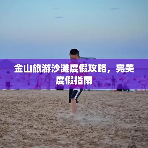 金山旅游沙滩度假攻略，完美度假指南