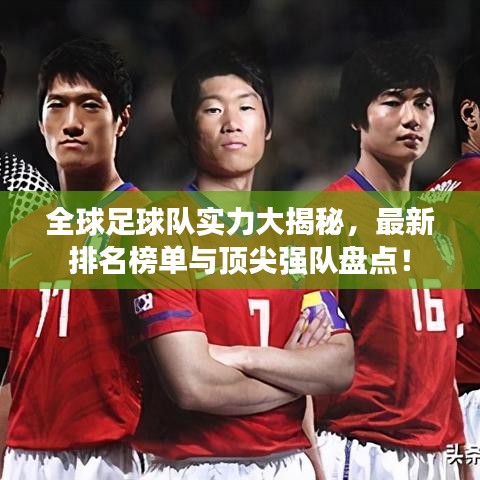 全球足球队实力大揭秘，最新排名榜单与顶尖强队盘点！