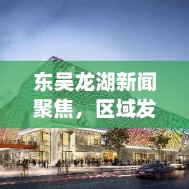东吴龙湖新闻聚焦，区域发展掀开新篇章