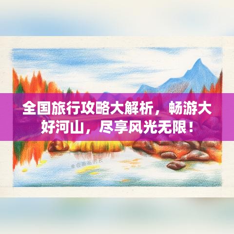 全国旅行攻略大解析，畅游大好河山，尽享风光无限！