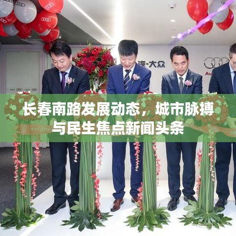 长春南路发展动态，城市脉搏与民生焦点新闻头条