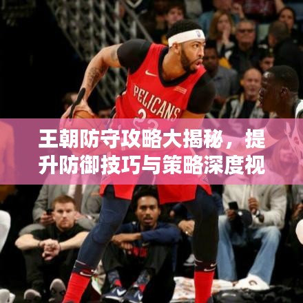 王朝防守攻略大揭秘，提升防御技巧与策略深度视频