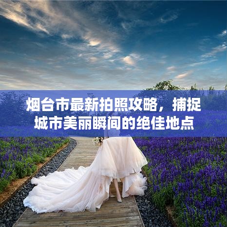 烟台市最新拍照攻略，捕捉城市美丽瞬间的绝佳地点