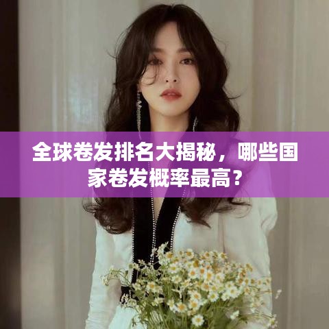 全球卷发排名大揭秘，哪些国家卷发概率最高？