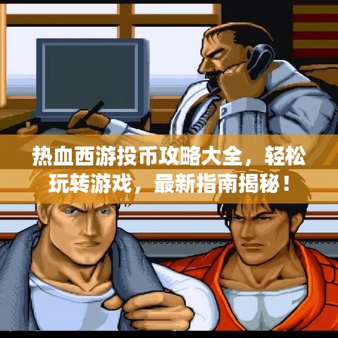 热血西游投币攻略大全，轻松玩转游戏，最新指南揭秘！