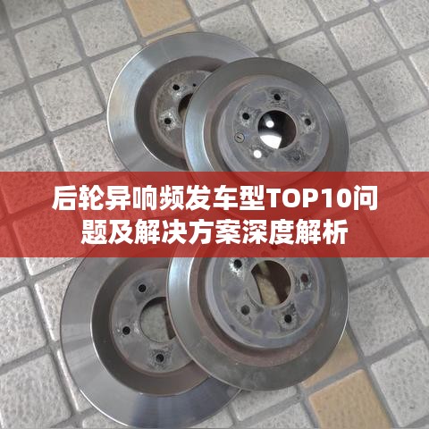 后轮异响频发车型TOP10问题及解决方案深度解析