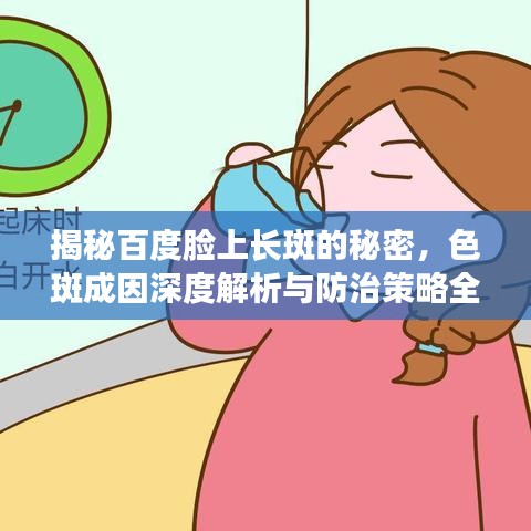 揭秘百度脸上长斑的秘密，色斑成因深度解析与防治策略全攻略！
