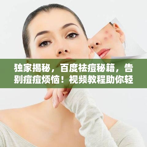 独家揭秘，百度祛痘秘籍，告别痘痘烦恼！视频教程助你轻松掌握！