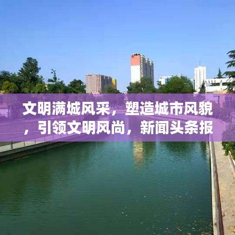 文明满城风采，塑造城市风貌，引领文明风尚，新闻头条报道