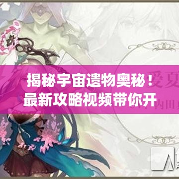 揭秘宇宙遗物奥秘！最新攻略视频带你开启神秘探索之旅