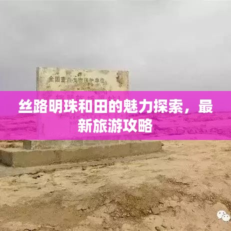 丝路明珠和田的魅力探索，最新旅游攻略