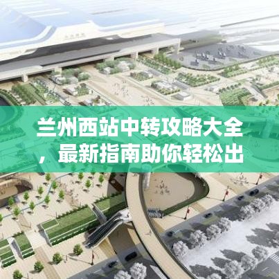 兰州西站中转攻略大全，最新指南助你轻松出行！