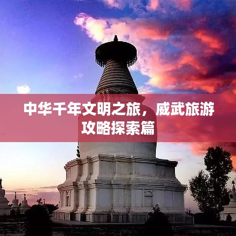 中华千年文明之旅，威武旅游攻略探索篇