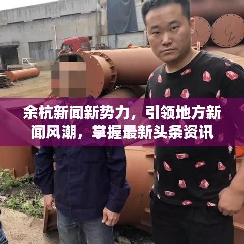 余杭新闻新势力，引领地方新闻风潮，掌握最新头条资讯