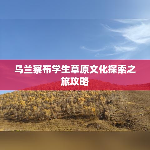 乌兰察布学生草原文化探索之旅攻略