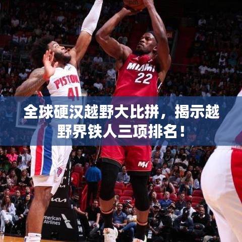 全球硬汉越野大比拼，揭示越野界铁人三项排名！