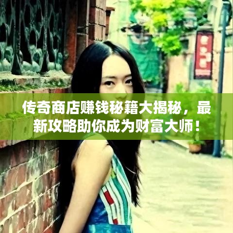 传奇商店赚钱秘籍大揭秘，最新攻略助你成为财富大师！