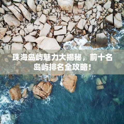 珠海岛屿魅力大揭秘，前十名岛屿排名全攻略！