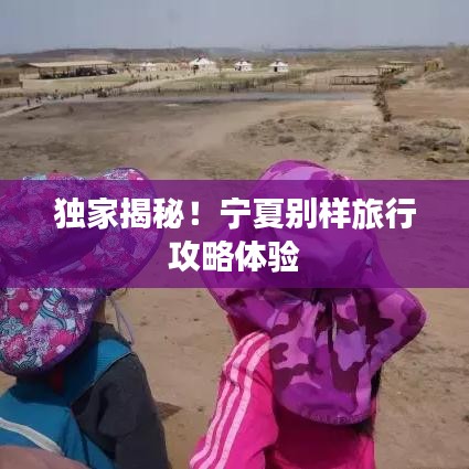 独家揭秘！宁夏别样旅行攻略体验