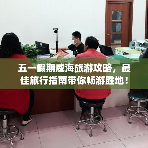五一假期威海旅游攻略，最佳旅行指南带你畅游胜地！